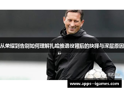 从荣耀到告别如何理解扎哈维退役背后的抉择与深层原因