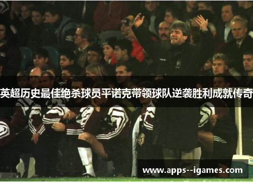 英超历史最佳绝杀球员平诺克带领球队逆袭胜利成就传奇