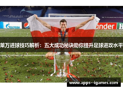 莱万进球技巧解析：五大成功秘诀助你提升足球进攻水平