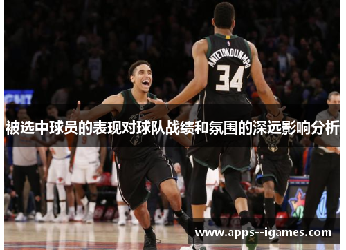 被选中球员的表现对球队战绩和氛围的深远影响分析