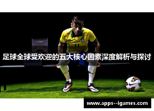 足球全球受欢迎的五大核心因素深度解析与探讨
