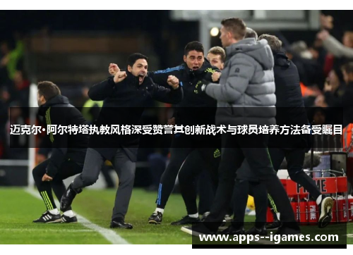 迈克尔·阿尔特塔执教风格深受赞誉其创新战术与球员培养方法备受瞩目