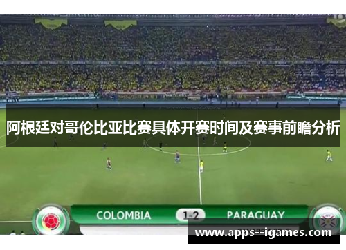 阿根廷对哥伦比亚比赛具体开赛时间及赛事前瞻分析