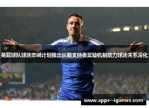 英超球队球迷忠诚计划推出长期支持者奖励机制助力球迷关系深化