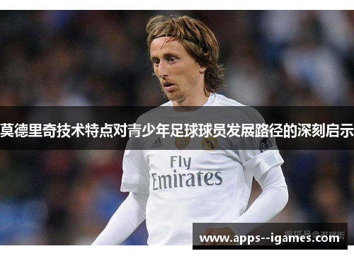 莫德里奇技术特点对青少年足球球员发展路径的深刻启示
