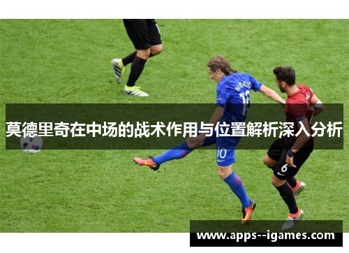 莫德里奇在中场的战术作用与位置解析深入分析