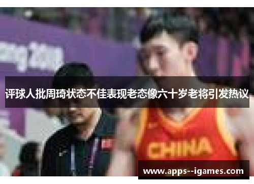 评球人批周琦状态不佳表现老态像六十岁老将引发热议