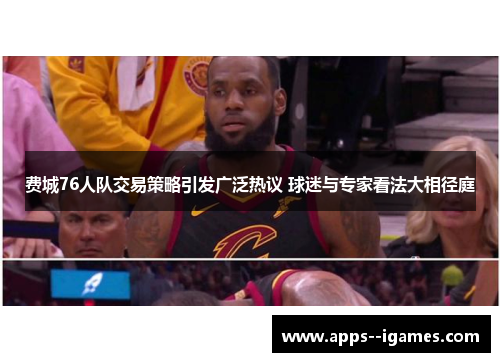 费城76人队交易策略引发广泛热议 球迷与专家看法大相径庭