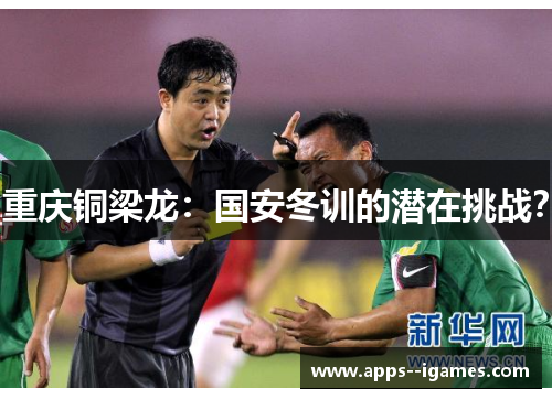 重庆铜梁龙：国安冬训的潜在挑战？