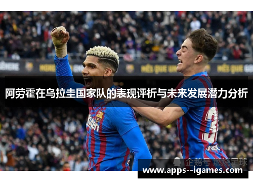 阿劳霍在乌拉圭国家队的表现评析与未来发展潜力分析