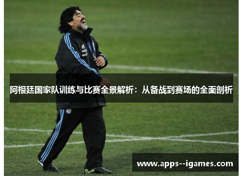 阿根廷国家队训练与比赛全景解析：从备战到赛场的全面剖析