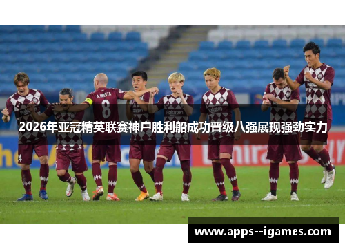 2026年亚冠精英联赛神户胜利船成功晋级八强展现强劲实力