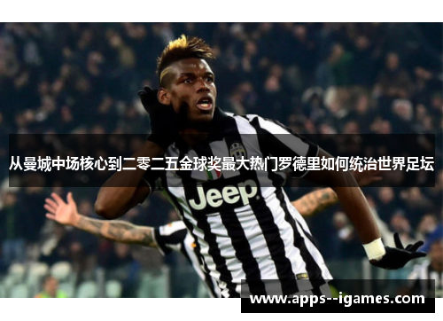 从曼城中场核心到二零二五金球奖最大热门罗德里如何统治世界足坛