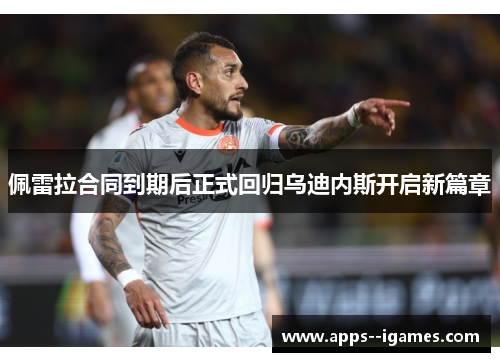 佩雷拉合同到期后正式回归乌迪内斯开启新篇章