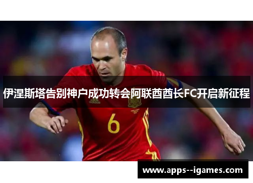 伊涅斯塔告别神户成功转会阿联酋酋长FC开启新征程