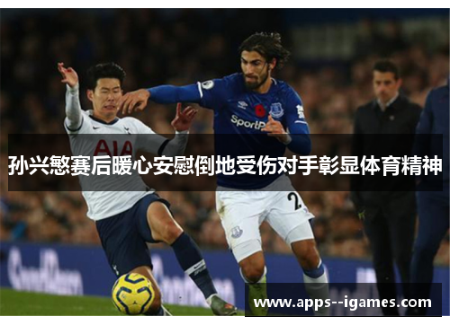 孙兴慜赛后暖心安慰倒地受伤对手彰显体育精神