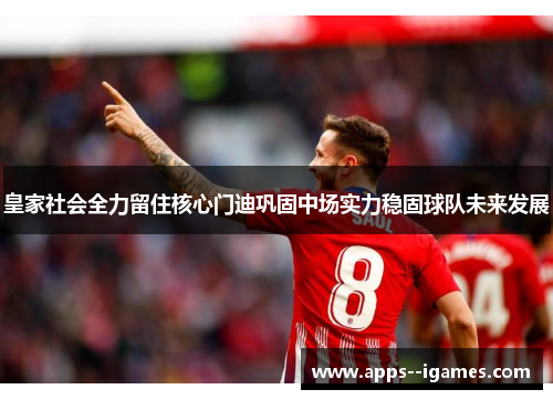 皇家社会全力留住核心门迪巩固中场实力稳固球队未来发展