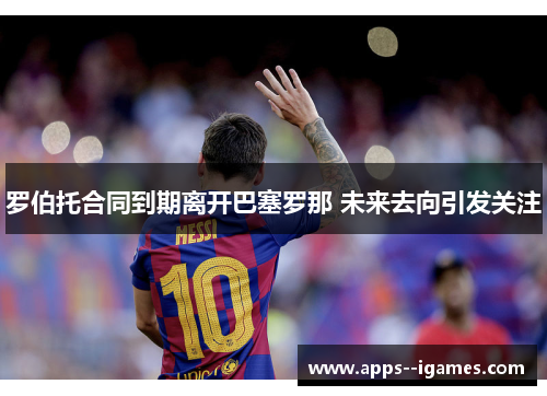 罗伯托合同到期离开巴塞罗那 未来去向引发关注