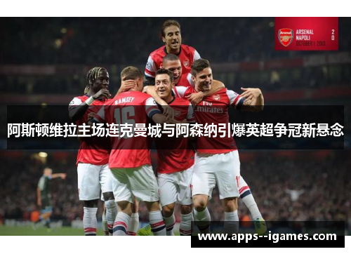 阿斯顿维拉主场连克曼城与阿森纳引爆英超争冠新悬念