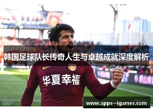 韩国足球队长传奇人生与卓越成就深度解析
