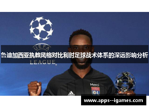 鲁迪加西亚执教风格对比利时足球战术体系的深远影响分析