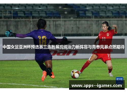 中国女足亚洲杯预选赛三连胜展现统治力新阵容与青春风暴点燃期待