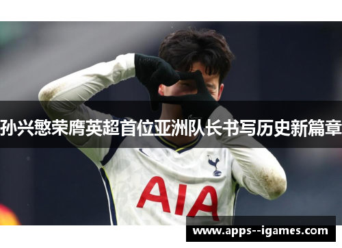 孙兴慜荣膺英超首位亚洲队长书写历史新篇章